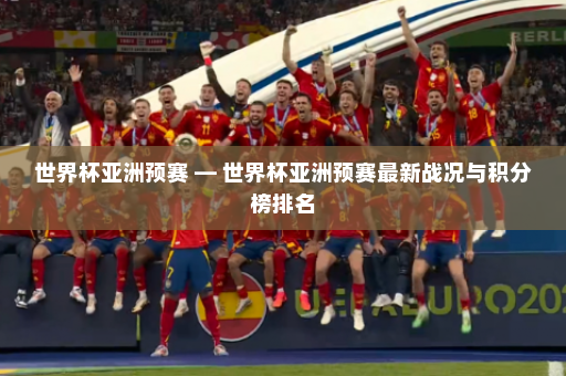 世界杯亚洲预赛 — 世界杯亚洲预赛最新战况与积分榜排名