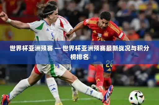 世界杯亚洲预赛 — 世界杯亚洲预赛最新战况与积分榜排名