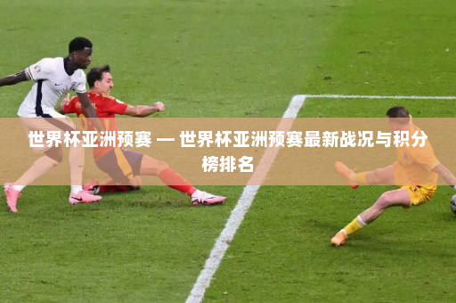 世界杯亚洲预赛 — 世界杯亚洲预赛最新战况与积分榜排名