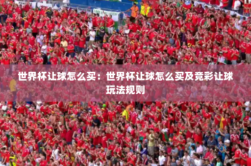 世界杯让球怎么买:世界杯让球怎么买及竞彩让球玩法规则