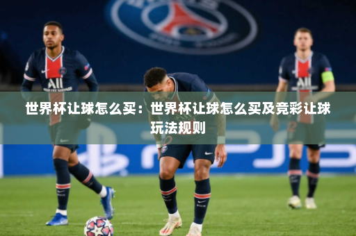 世界杯让球怎么买:世界杯让球怎么买及竞彩让球玩法规则