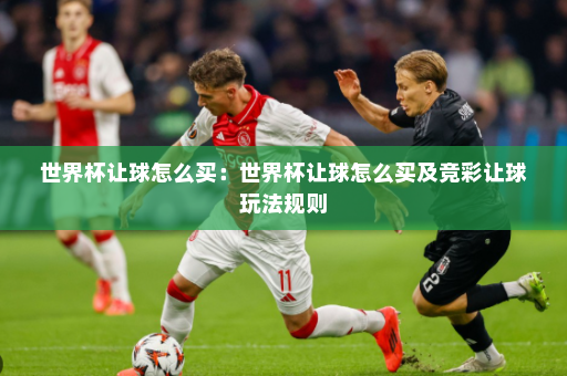 世界杯让球怎么买:世界杯让球怎么买及竞彩让球玩法规则