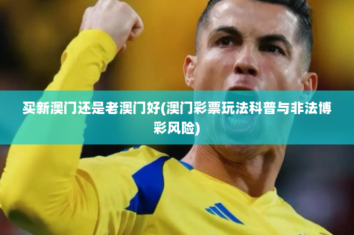 买新澳门还是老澳门好(澳门彩票玩法科普与非法博彩风险)