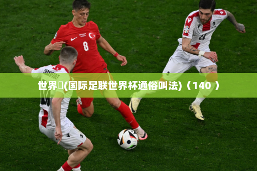 世界盃(国际足联世界杯通俗叫法)(140 )