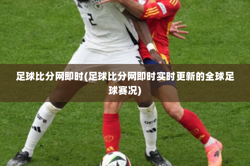 足球比分网即时(足球比分网即时实时更新的全球足球赛况)