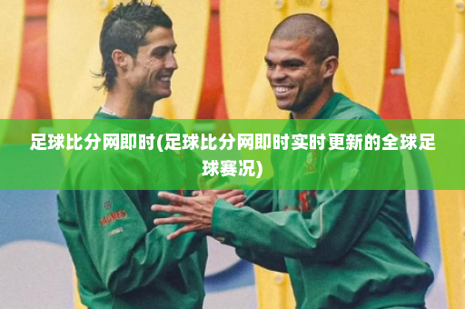 足球比分网即时(足球比分网即时实时更新的全球足球赛况)