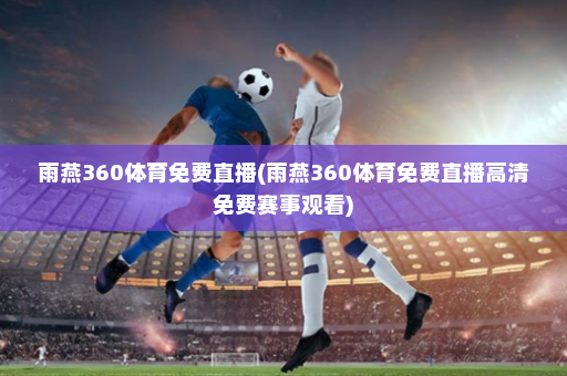 雨燕360体育免费直播(雨燕360体育免费直播高清免费赛事观看)