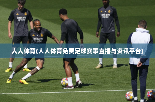 人人体育(人人体育免费足球赛事直播与资讯平台)