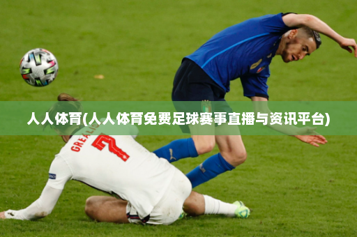 人人体育(人人体育免费足球赛事直播与资讯平台)