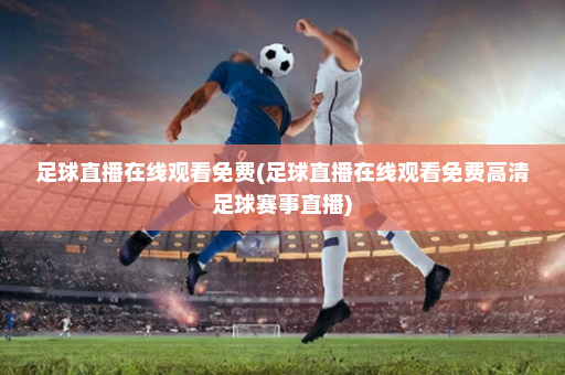 足球直播在线观看免费(足球直播在线观看免费高清足球赛事直播)