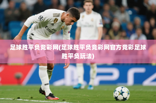 足球胜平负竞彩网(足球胜平负竞彩网官方竞彩足球胜平负玩法)