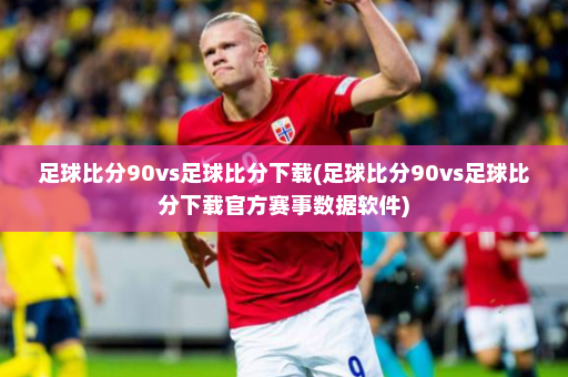 足球比分90vs足球比分下载(足球比分90vs足球比分下载官方赛事数据软件)