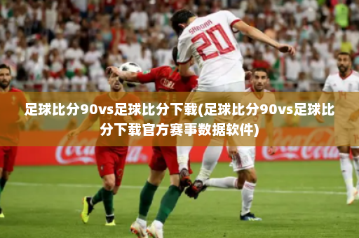 足球比分90vs足球比分下载(足球比分90vs足球比分下载官方赛事数据软件)