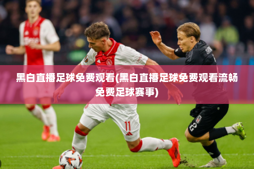 黑白直播足球免费观看(黑白直播足球免费观看流畅免费足球赛事)
