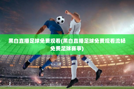 黑白直播足球免费观看(黑白直播足球免费观看流畅免费足球赛事)