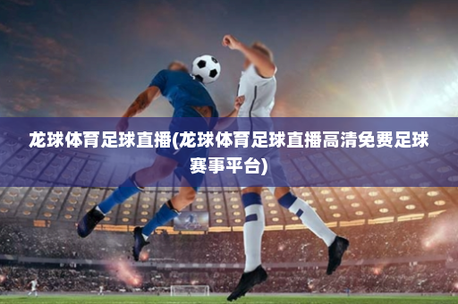 龙球体育足球直播(龙球体育足球直播高清免费足球赛事平台)