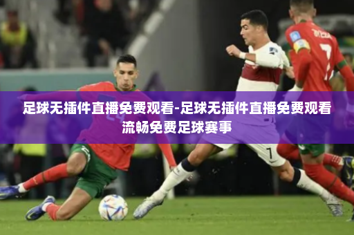 足球无插件直播免费观看-足球无插件直播免费观看流畅免费足球赛事