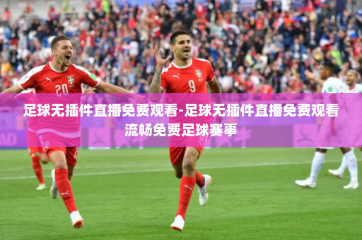 足球无插件直播免费观看-足球无插件直播免费观看流畅免费足球赛事