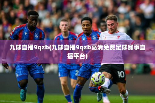 九球直播9qzb(九球直播9qzb高清免费足球赛事直播平台)