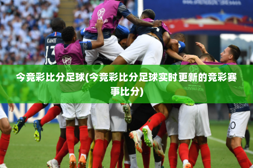 今竞彩比分足球(今竞彩比分足球实时更新的竞彩赛事比分)