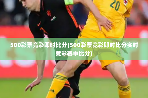 500彩票竞彩即时比分(500彩票竞彩即时比分实时竞彩赛事比分)