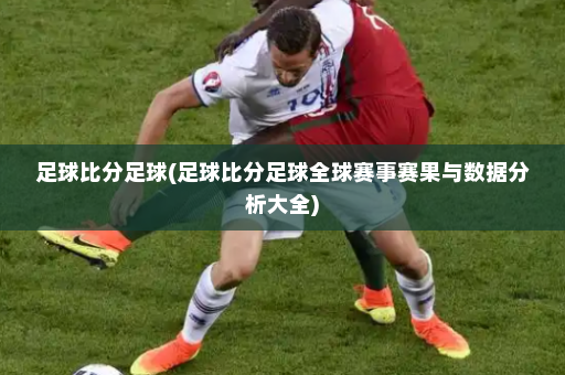 足球比分足球(足球比分足球全球赛事赛果与数据分析大全)