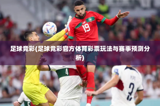 足球竞彩(足球竞彩官方体育彩票玩法与赛事预测分析)