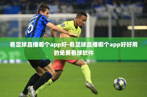 看足球直播哪个app好-看足球直播哪个app好好用的免费看球软件