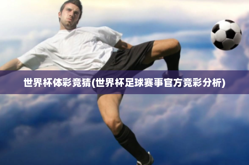 世界杯体彩竞猜(世界杯足球赛事官方竞彩分析)