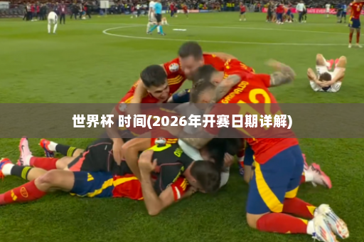 世界杯 时间(2026年开赛日期详解)