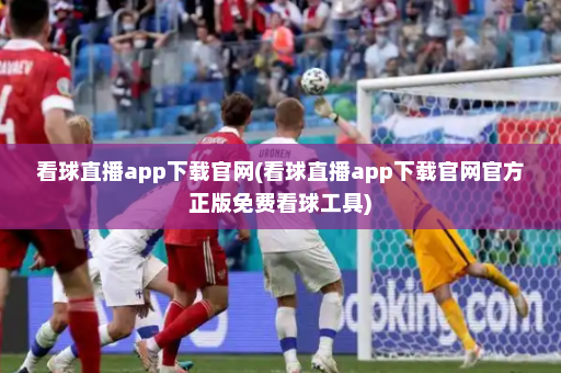 看球直播app下载官网(看球直播app下载官网官方正版免费看球工具)