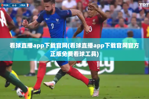 看球直播app下载官网(看球直播app下载官网官方正版免费看球工具)