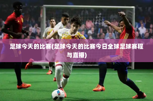 足球今天的比赛(足球今天的比赛今日全球足球赛程与直播)