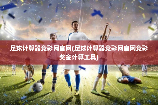 足球计算器竞彩网官网(足球计算器竞彩网官网竞彩奖金计算工具)