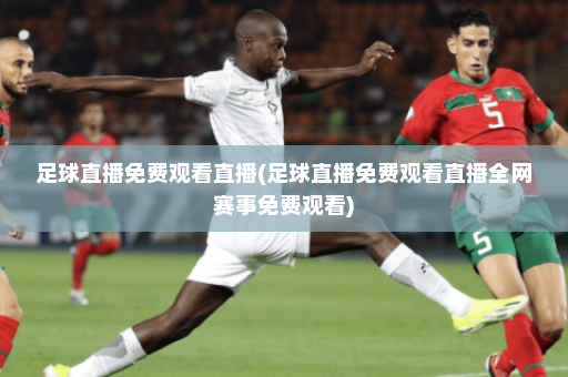 足球直播免费观看直播(足球直播免费观看直播全网赛事免费观看)