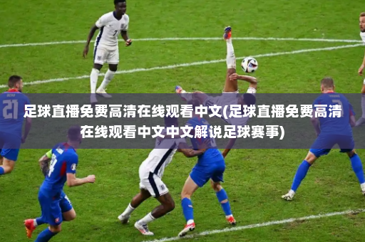 足球直播免费高清在线观看中文(足球直播免费高清在线观看中文中文解说足球赛事)