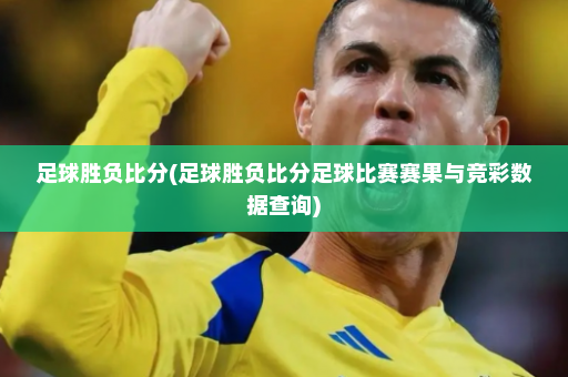 足球胜负比分(足球胜负比分足球比赛赛果与竞彩数据查询)