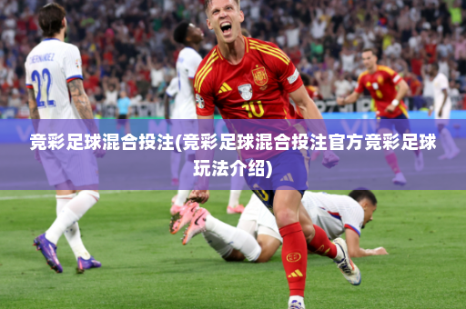 竞彩足球混合投注(竞彩足球混合投注官方竞彩足球玩法介绍)