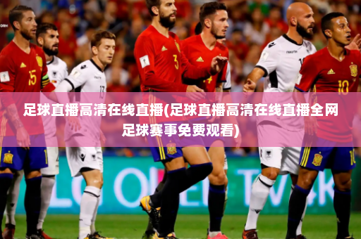 足球直播高清在线直播(足球直播高清在线直播全网足球赛事免费观看)
