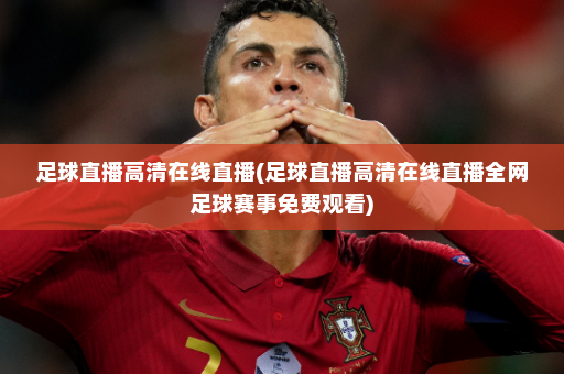 足球直播高清在线直播(足球直播高清在线直播全网足球赛事免费观看)
