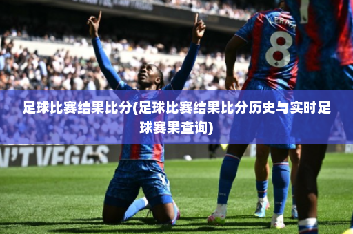 足球比赛结果比分(足球比赛结果比分历史与实时足球赛果查询)