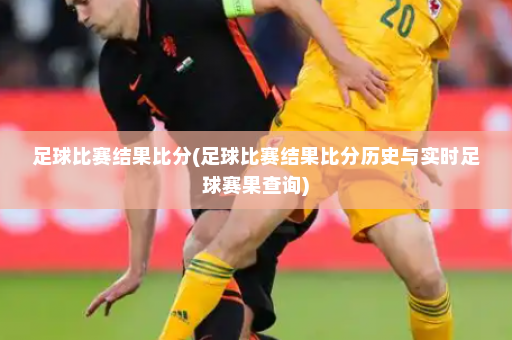 足球比赛结果比分(足球比赛结果比分历史与实时足球赛果查询)