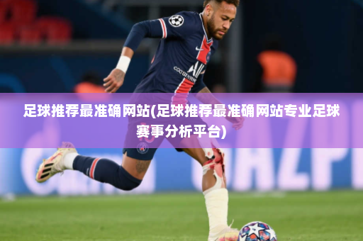 足球推荐最准确网站(足球推荐最准确网站专业足球赛事分析平台)
