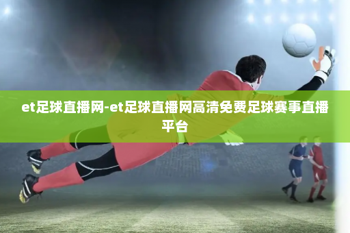 et足球直播网-et足球直播网高清免费足球赛事直播平台