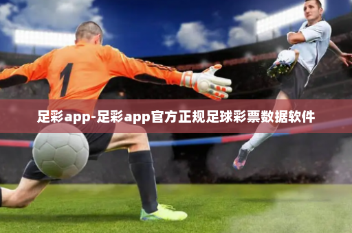 足彩app-足彩app官方正规足球彩票数据软件