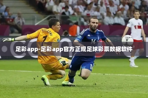 足彩app-足彩app官方正规足球彩票数据软件