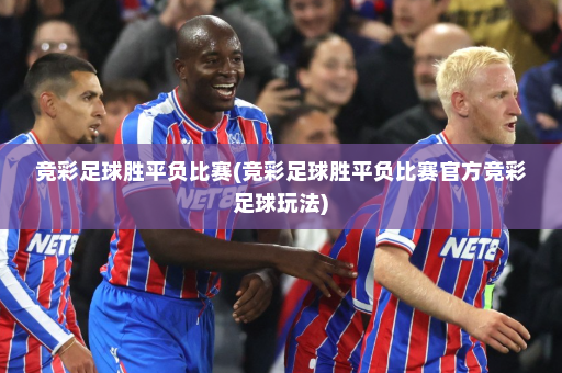 竞彩足球胜平负比赛(竞彩足球胜平负比赛官方竞彩足球玩法)