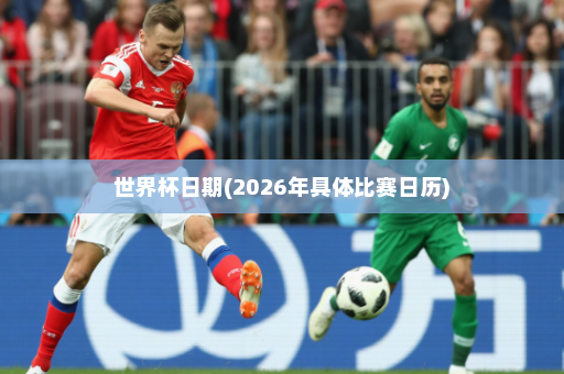 世界杯日期(2026年具体比赛日历)