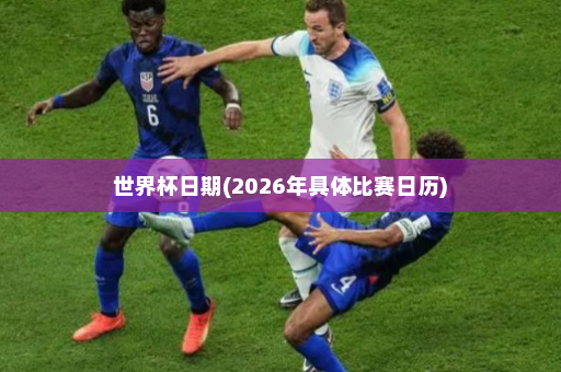 世界杯日期(2026年具体比赛日历)