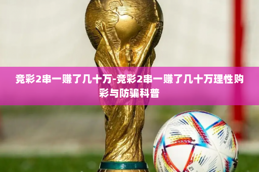 竞彩2串一赚了几十万-竞彩2串一赚了几十万理性购彩与防骗科普